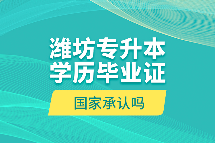 濰坊專升本學(xué)歷畢業(yè)證國(guó)家承認(rèn)嗎？