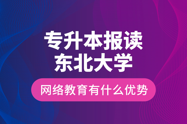 專升本報讀東北大學網絡教育有什么優(yōu)勢？