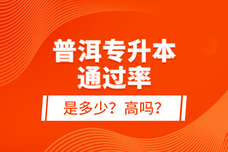 普洱專(zhuān)升本通過(guò)率是多少？高嗎？