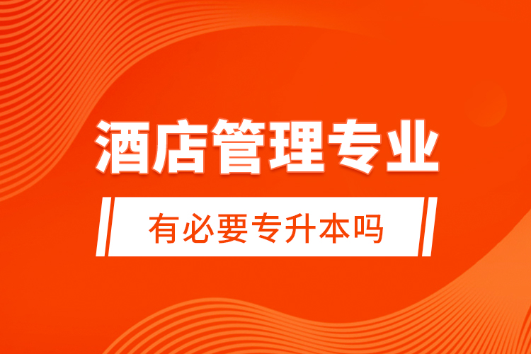 酒店管理專業(yè)有必要專升本嗎？