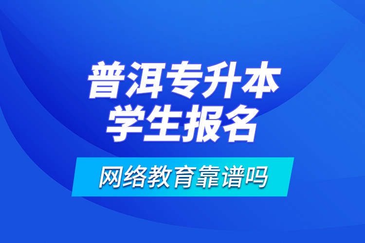 普洱專升本學(xué)生報(bào)名網(wǎng)絡(luò)教育靠譜嗎？