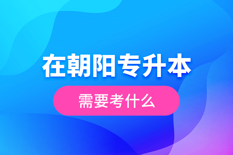 在朝陽專升本需要考什么？  ?