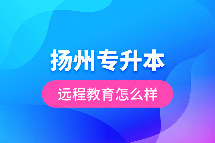 揚(yáng)州專升本遠(yuǎn)程教育怎么樣？