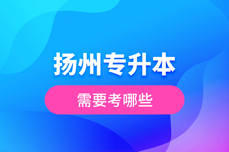 揚(yáng)州專升本需要考哪些？