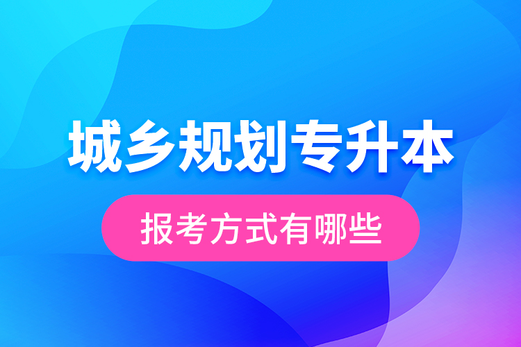 城鄉(xiāng)規(guī)劃專升本的報考方式有哪些？