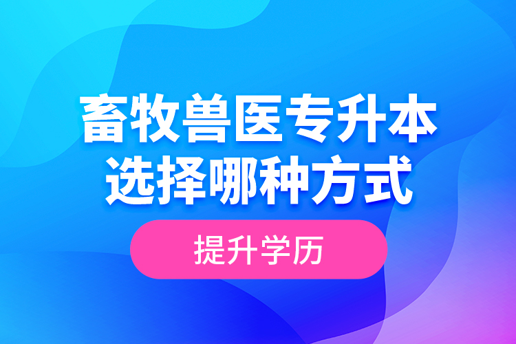 畜牧獸醫(yī)專升本選擇哪種方式提升學(xué)歷？