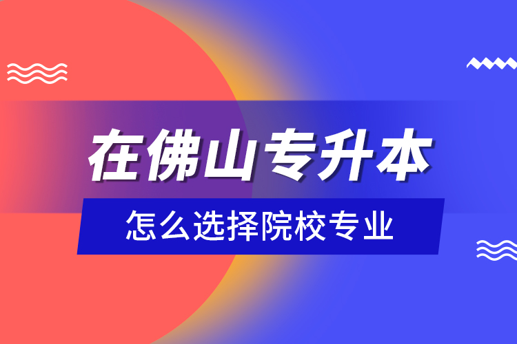 在佛山專升本怎么選擇院校專業(yè)？