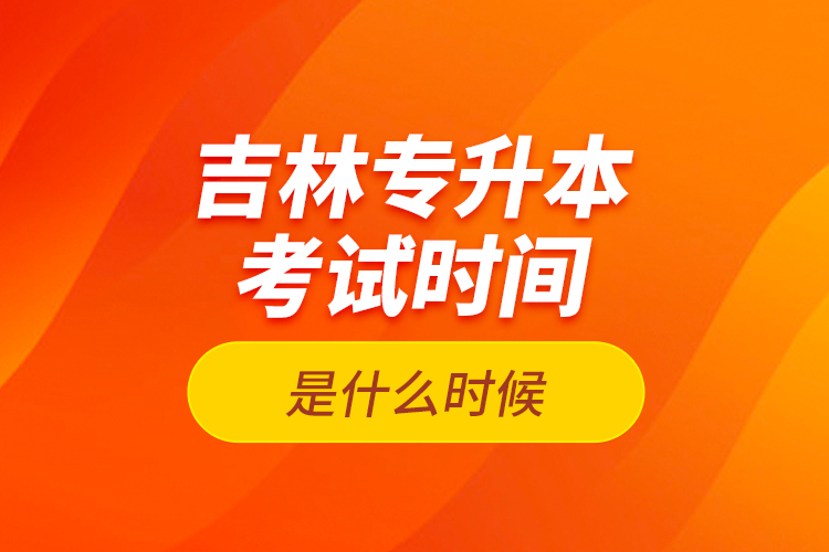 吉林專升本考試時(shí)間是什么時(shí)候？