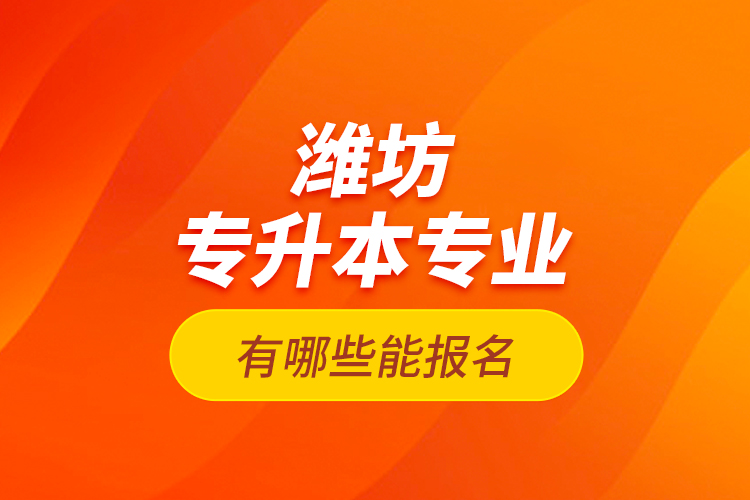 濰坊專升本專業(yè)有哪些能報(bào)名？