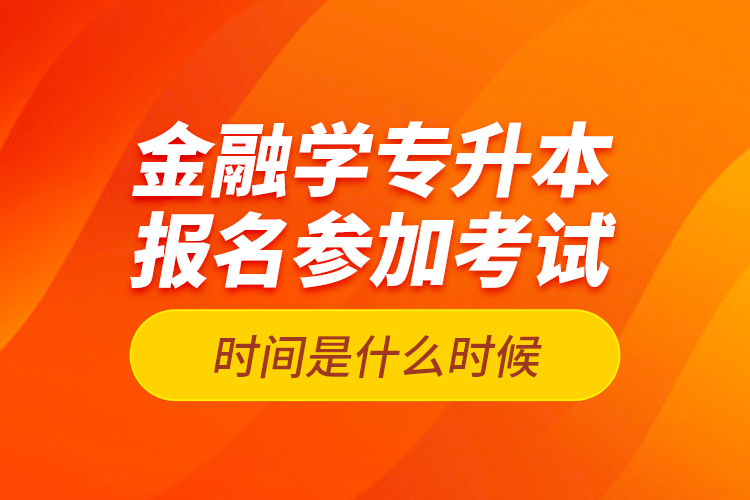 金融學(xué)專升本報名參加考試時間是什么時候？