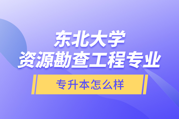 東北大學(xué)資源勘查工程專業(yè)專升本怎么樣？