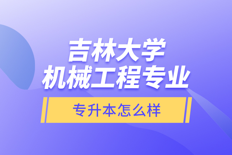 吉林大學(xué)機(jī)械工程專業(yè)專升本怎么樣？