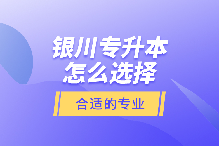 銀川專升本怎么選擇合適的專業(yè)？