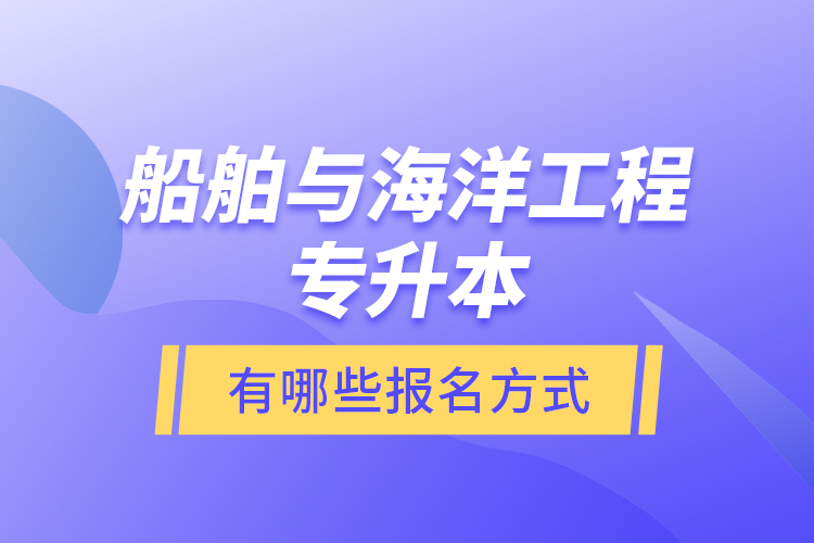 船舶與海洋工程專升本有哪些報名方式？