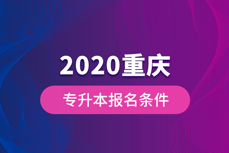 2020重慶專升本報(bào)名條件？