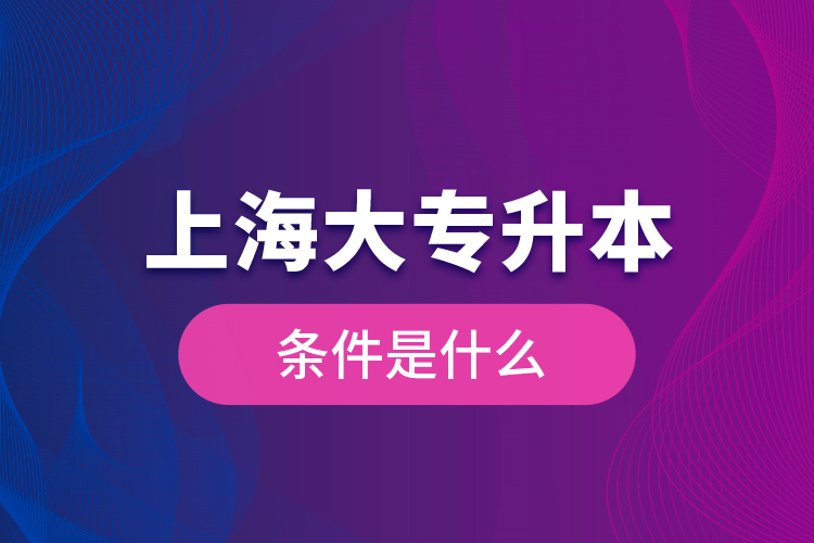 上海大專升本條件是什么？