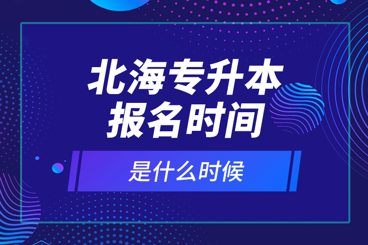 北海專升本報名時間是什么時候？