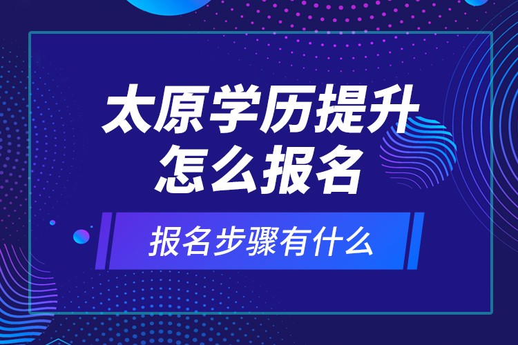 太原學(xué)歷提升怎么報(bào)名和報(bào)名步驟有什么？