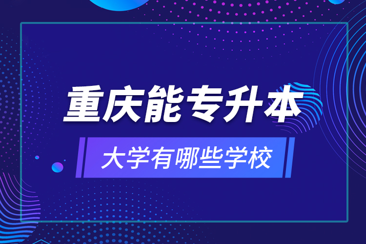 重慶能專升本的大學(xué)有哪些學(xué)校？