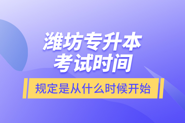 濰坊專升本考試時(shí)間規(guī)定是從什么時(shí)候開始？