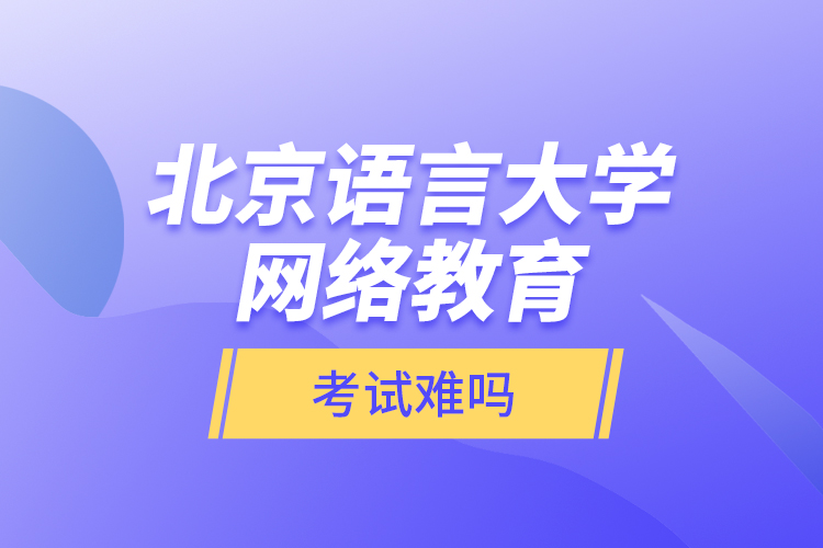 北京語言大學網(wǎng)絡(luò)教育考試難嗎？