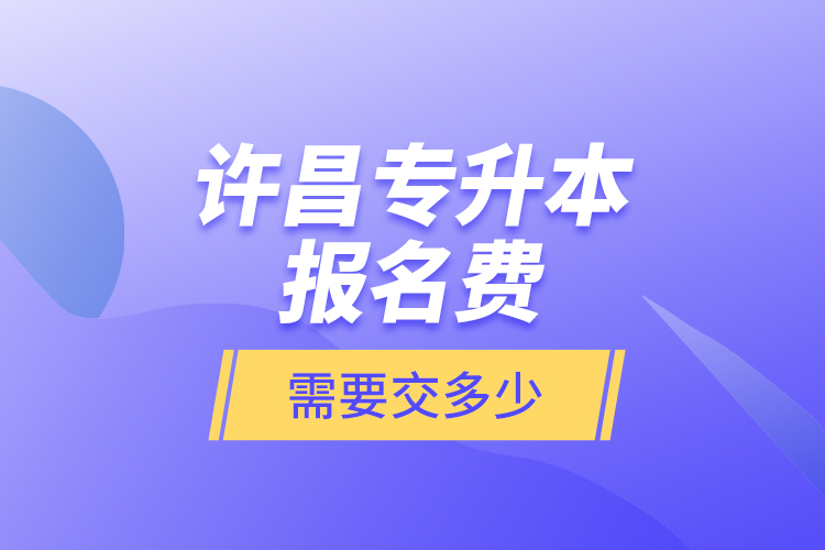 許昌專升本報(bào)名費(fèi)是需要交多少？