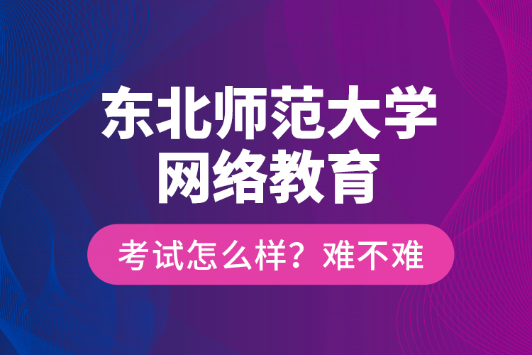 東北師范大學(xué)網(wǎng)絡(luò)教育考試怎么樣？難不難？