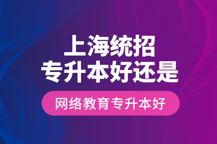 上海統(tǒng)招專升本好還是網(wǎng)絡(luò)教育專升本好？