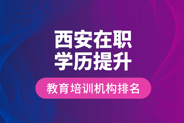 西安在職學歷提升教育培訓機構排名