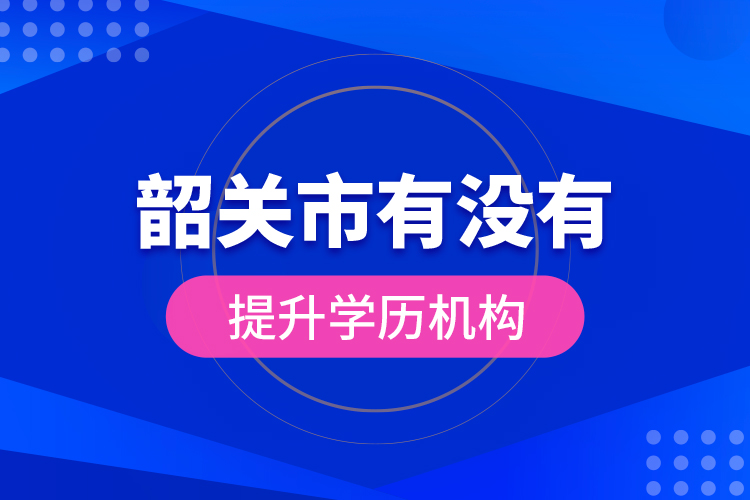 韶關(guān)市有沒有提升學(xué)歷機(jī)構(gòu)？