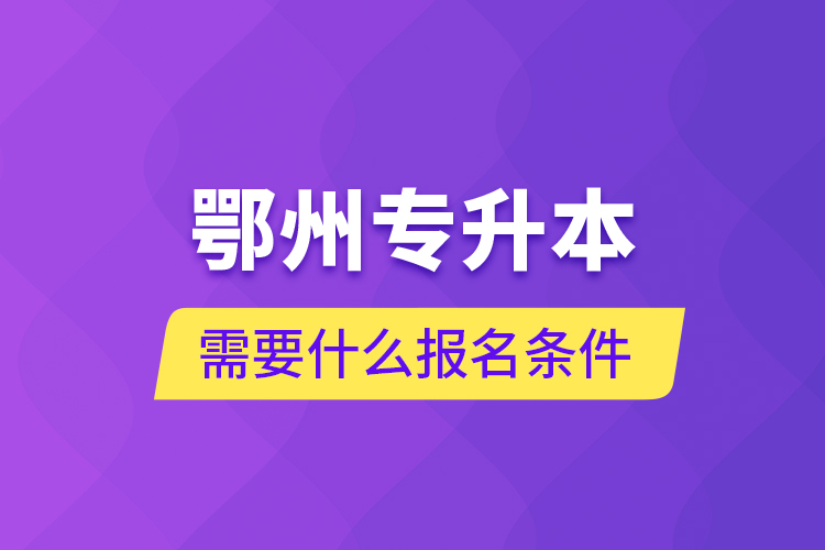 鄂州專升本需要什么報(bào)名條件？