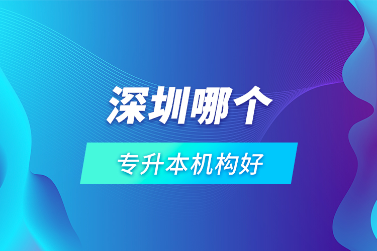 深圳哪個(gè)專升本機(jī)構(gòu)好？