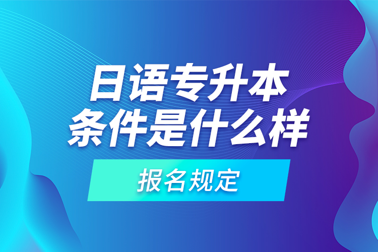 日語專升本條件是什么樣的報(bào)名規(guī)定？