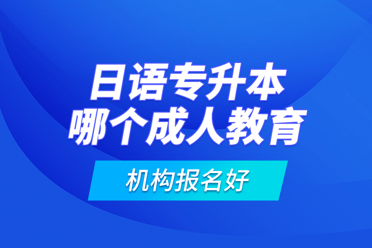 日語專升本哪個成人教育機(jī)構(gòu)報(bào)名好？