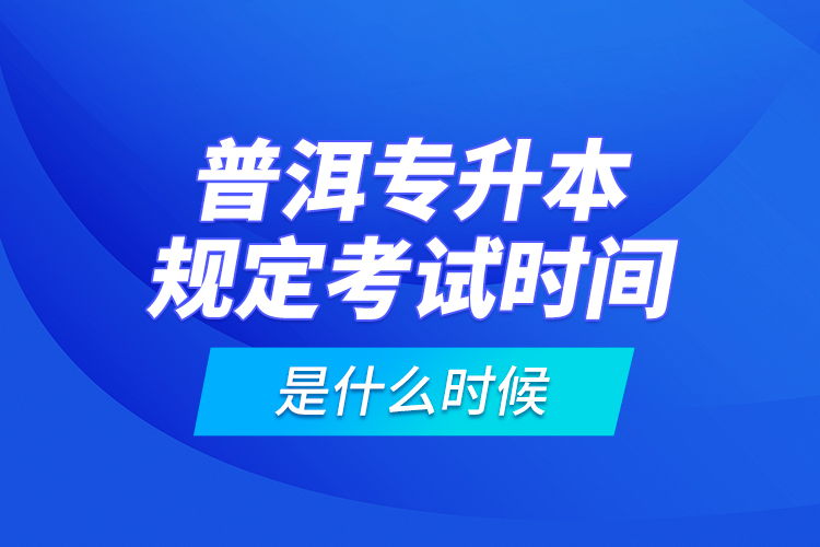 普洱專升本規(guī)定考試時間是什么時候？