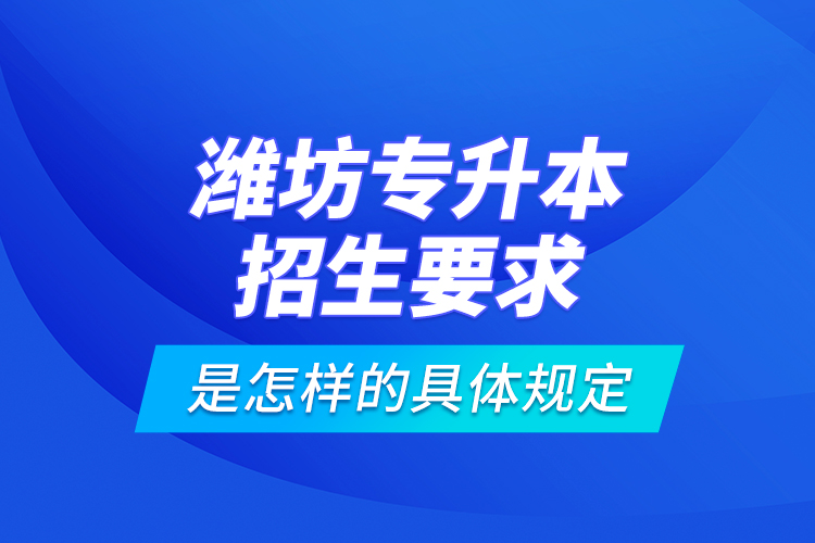 濰坊專升本招生要求是怎樣的具體規(guī)定？