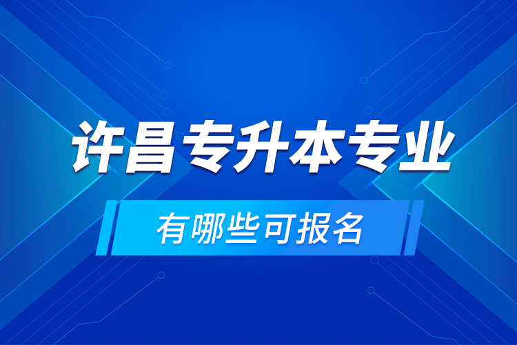 許昌專升本專業(yè)有哪些可報(bào)名？