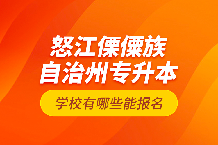 怒江傈僳族自治州專升本學(xué)校有哪些能報(bào)名？