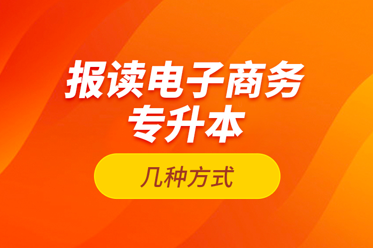 報(bào)讀電子商務(wù)專升本的幾種方式？