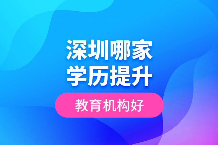 深圳哪家學(xué)歷提升教育機構(gòu)好？