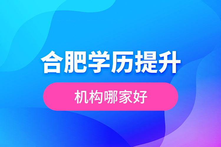 合肥學(xué)歷提升機構(gòu)哪家好？