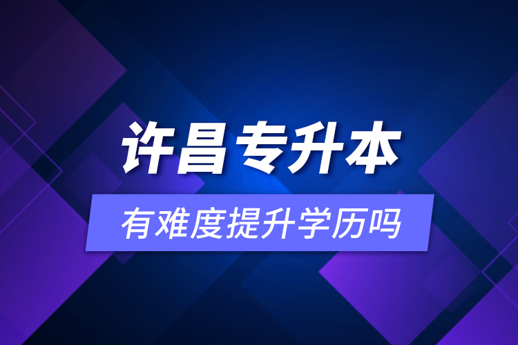 許昌專升本有難度提升學歷嗎？