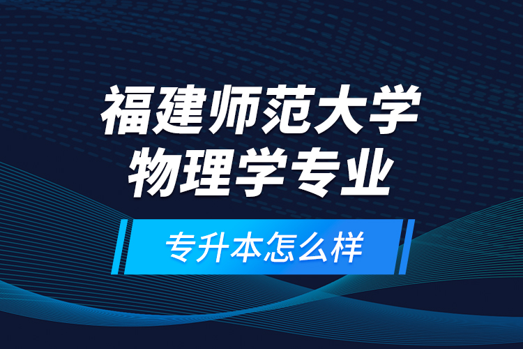 福建師范大學(xué)物理學(xué)專業(yè)專升本怎么樣？