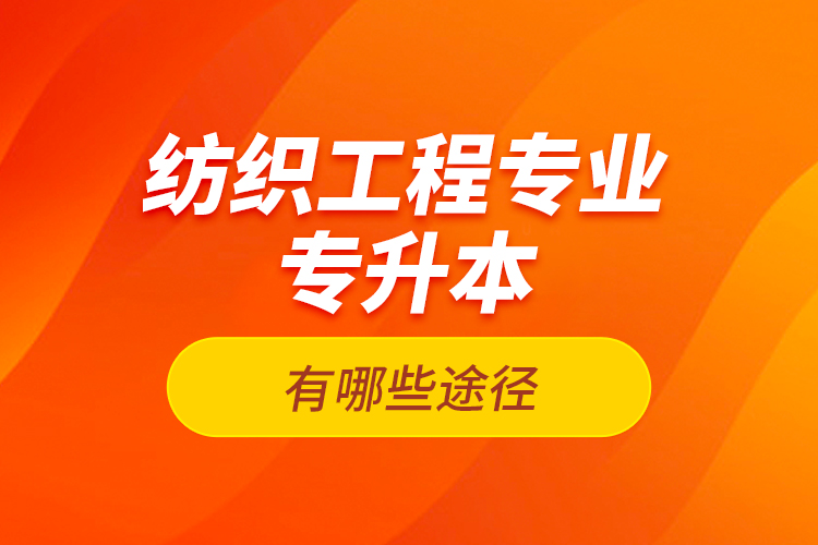 紡織工程專業(yè)專升本有哪些途徑？