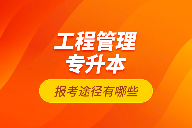 工程管理專升本的報考途徑有哪些？