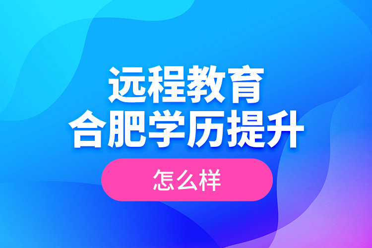 遠(yuǎn)程教育合肥學(xué)歷提升怎么樣？