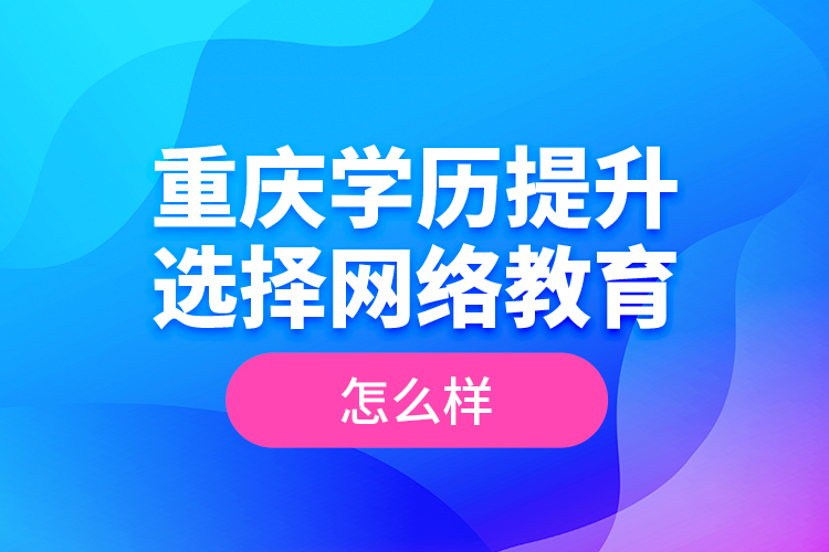 重慶學(xué)歷提升選擇網(wǎng)絡(luò)教育怎么樣？