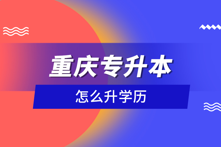 重慶專(zhuān)升本怎么升學(xué)歷？