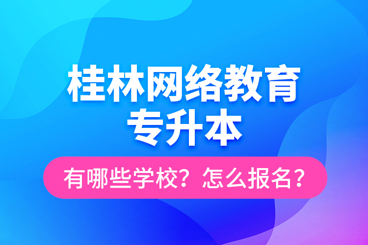 桂林網(wǎng)絡(luò)教育專升本有哪些學(xué)校？怎么報(bào)名？