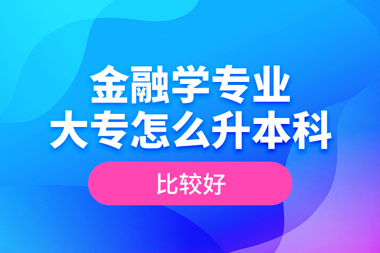 金融學(xué)專業(yè)大專怎么升本科比較好？